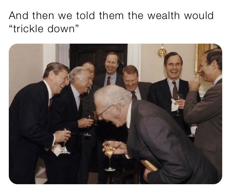 And then we told them the wealth would “trickle down”