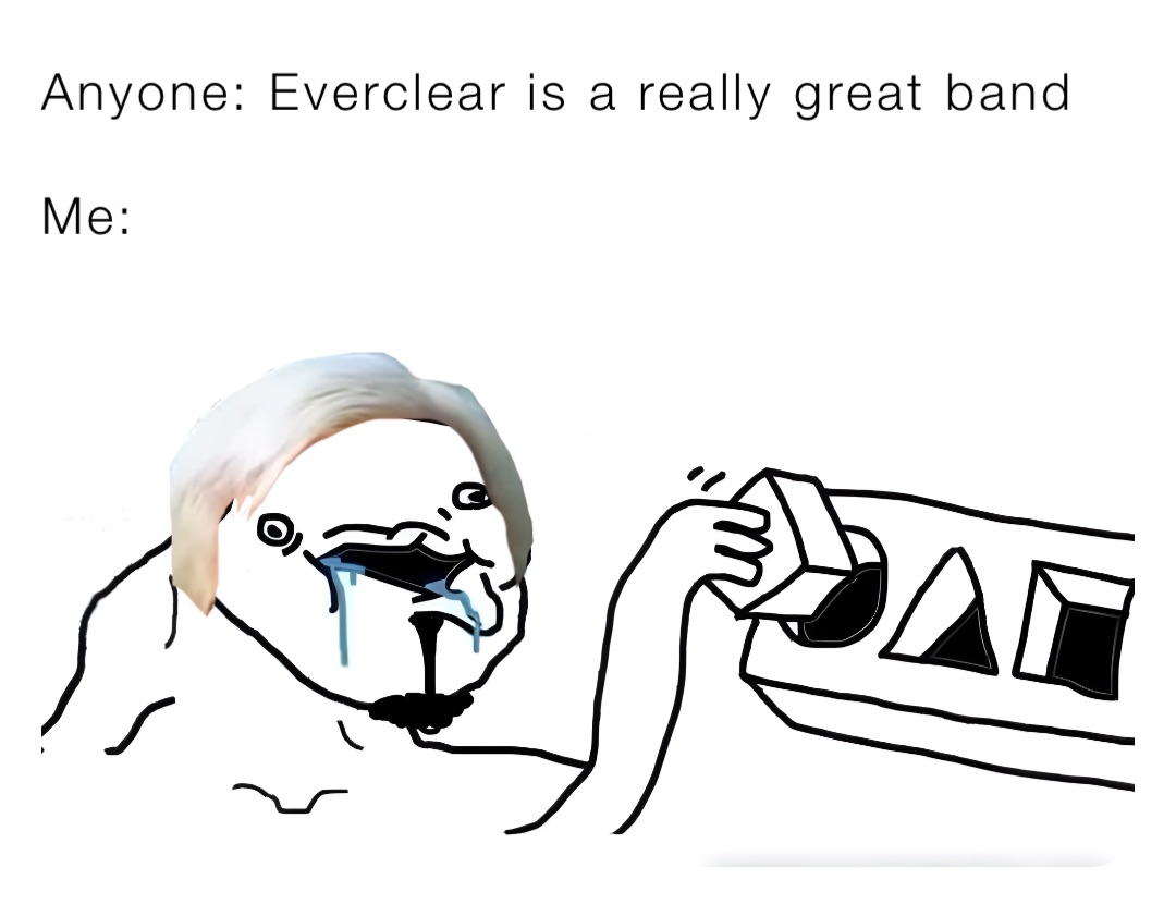 Anyone: Everclear is a really great band

Me: