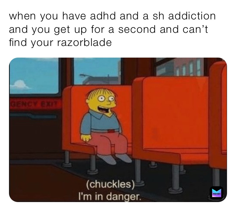 when you have adhd and a sh addiction and you get up for a second and ...