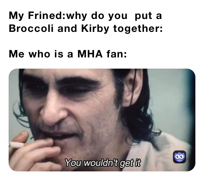 My Frined:why do you  put a 
Broccoli and Kirby together:

Me who is a MHA fan: