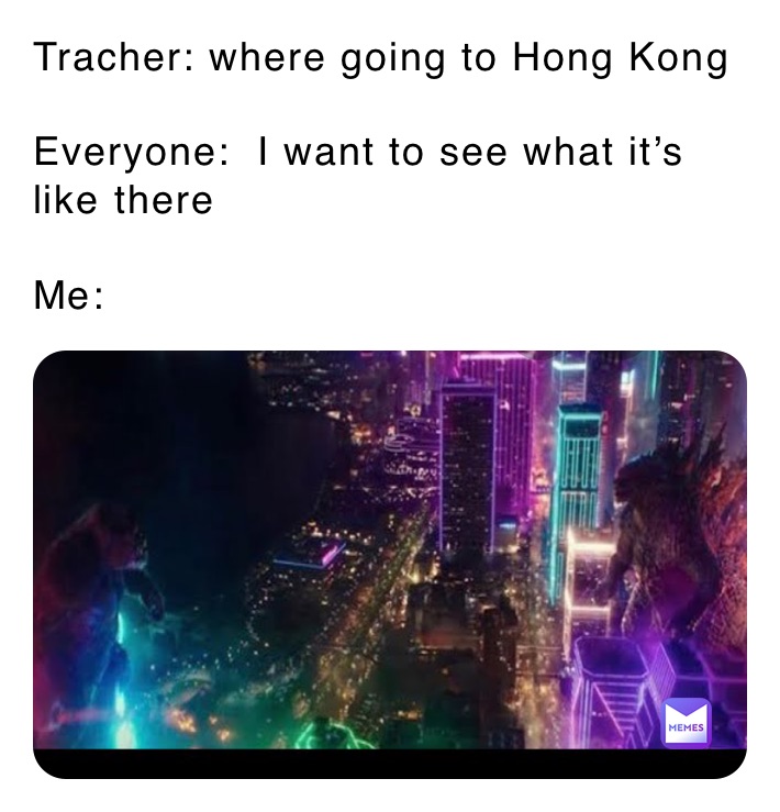 Tracher: where going to Hong Kong 

Everyone:  I want to see what it’s like there  

Me: