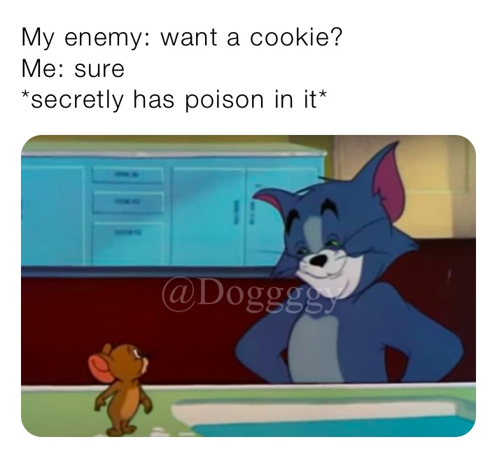 My enemy: want a cookie?
Me: sure
*secretly has poison in it*
