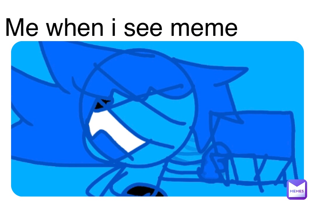 Me when i see meme