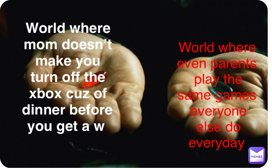 Double tap to edit World where mom doesn’t make you turn off the Xbox cuz of dinner before you get a W World where even parents play the same games everyone else do everyday