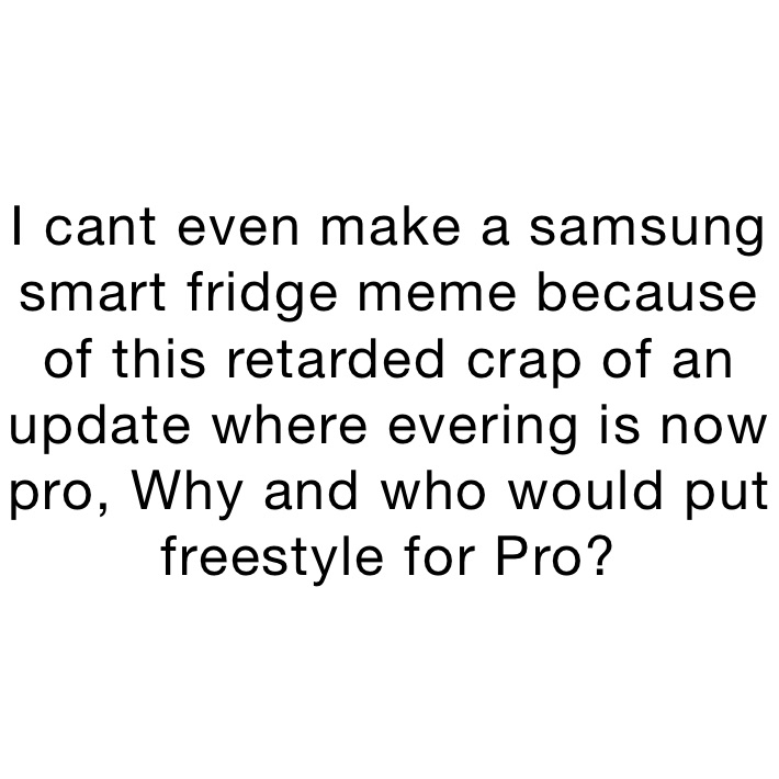I cant even make a samsung smart fridge meme because of this retarded crap of an update where evering is now pro, Why and who would put freestyle for Pro?