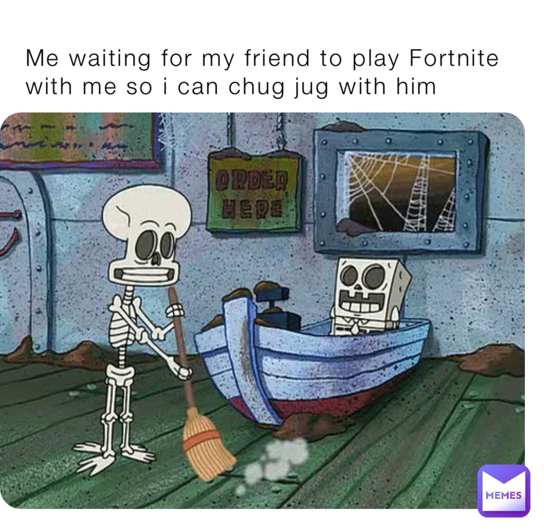 Me waiting for my friend to play Fortnite with me so i can chug jug with him