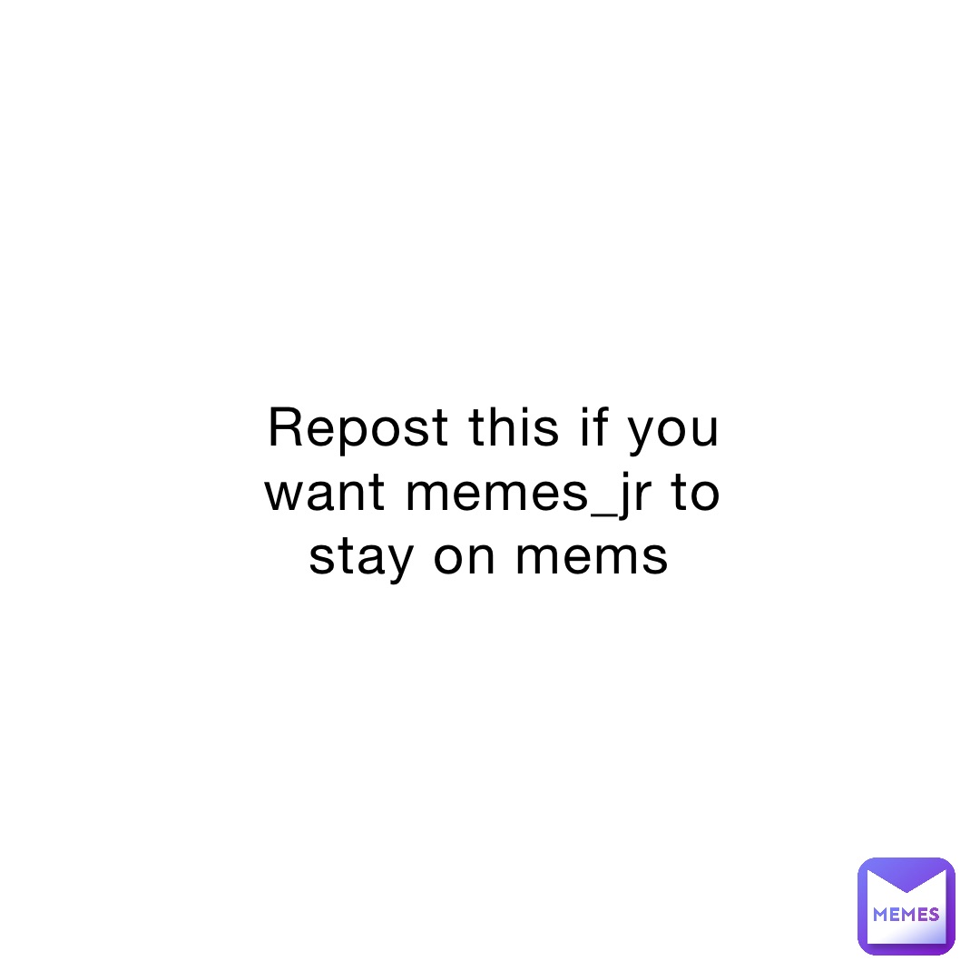 Repost this if you want memes_jr to stay on mems