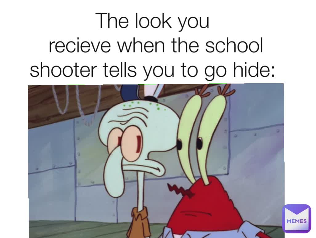 The look you
 recieve when the school shooter tells you to go hide:

