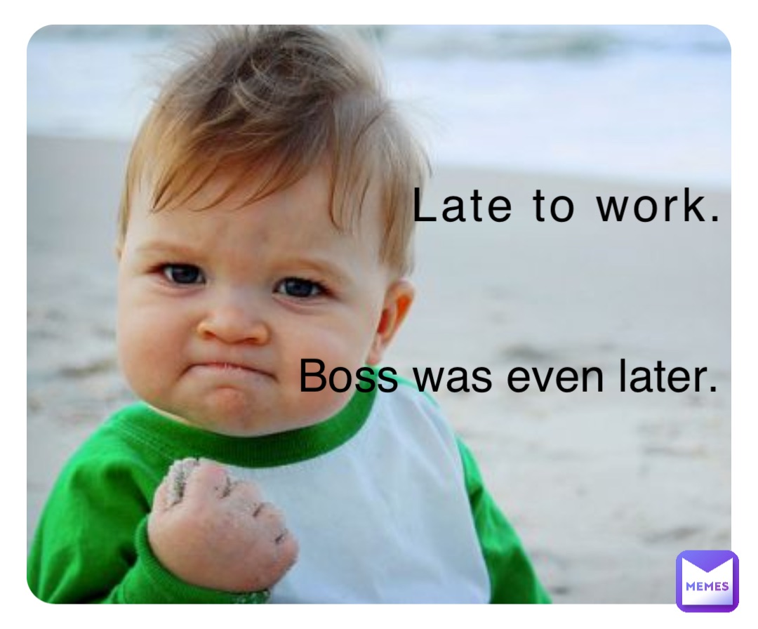Late to work. Boss was even later.