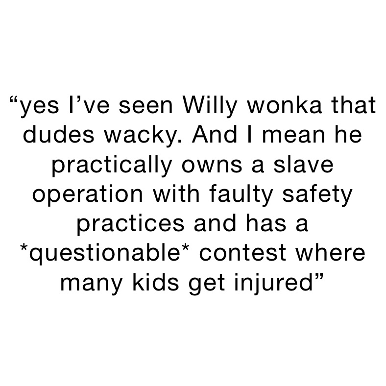 “yes I’ve seen Willy wonka that dudes wacky. And I mean he practically owns a slave operation with faulty safety practices and has a *questionable* contest where many kids get injured”