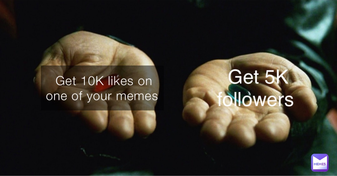 Get 10K likes on one of your memes Get 5K subs Get 5K followers