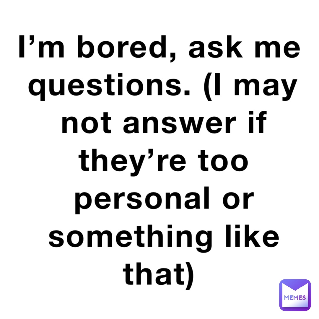 I’m bored, ask me questions. (I may not answer if they’re too personal or something like that)