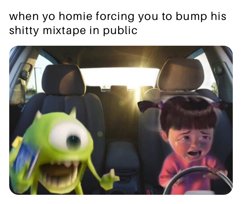 when yo homie forcing you to bump his shitty mixtape in public