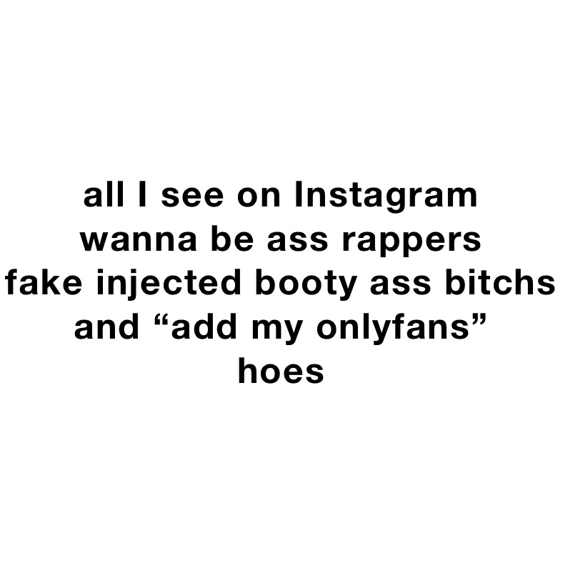 all I see on Instagram
wanna be ass rappers 
fake injected booty ass bitchs 
and “add my onlyfans”
hoes