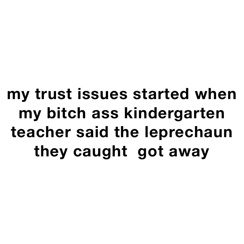 my trust issues started when my bitch ass kindergarten teacher said the leprechaun they caught  got away 