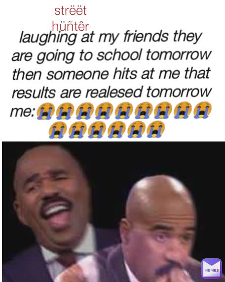 strëët hüñtêr laughing at my friends they are going to school tomorrow then someone hits at me that results are realesed tomorrow
me:😭😭😭😭😭😭😭😭😭😭😭😭😭😭😭