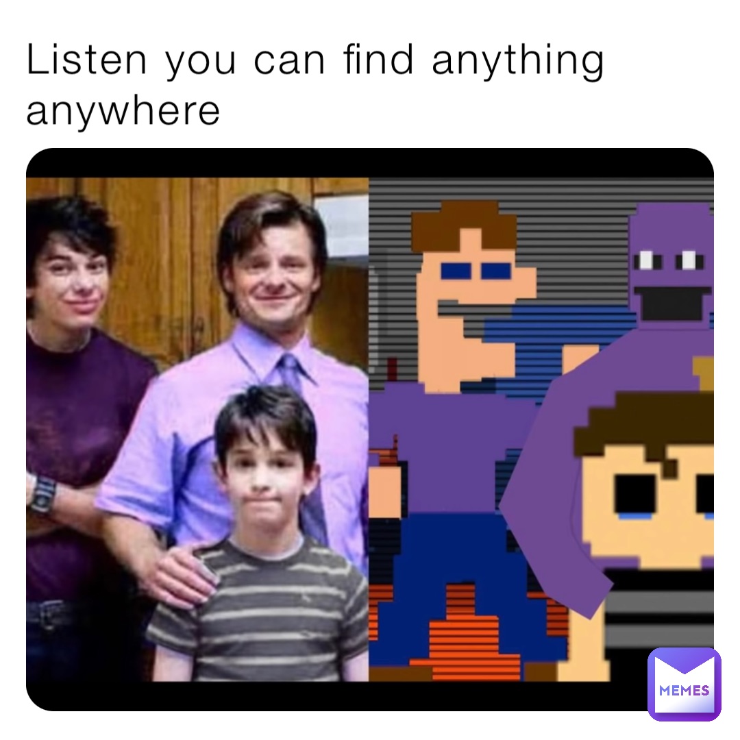 Listen you can find anything anywhere