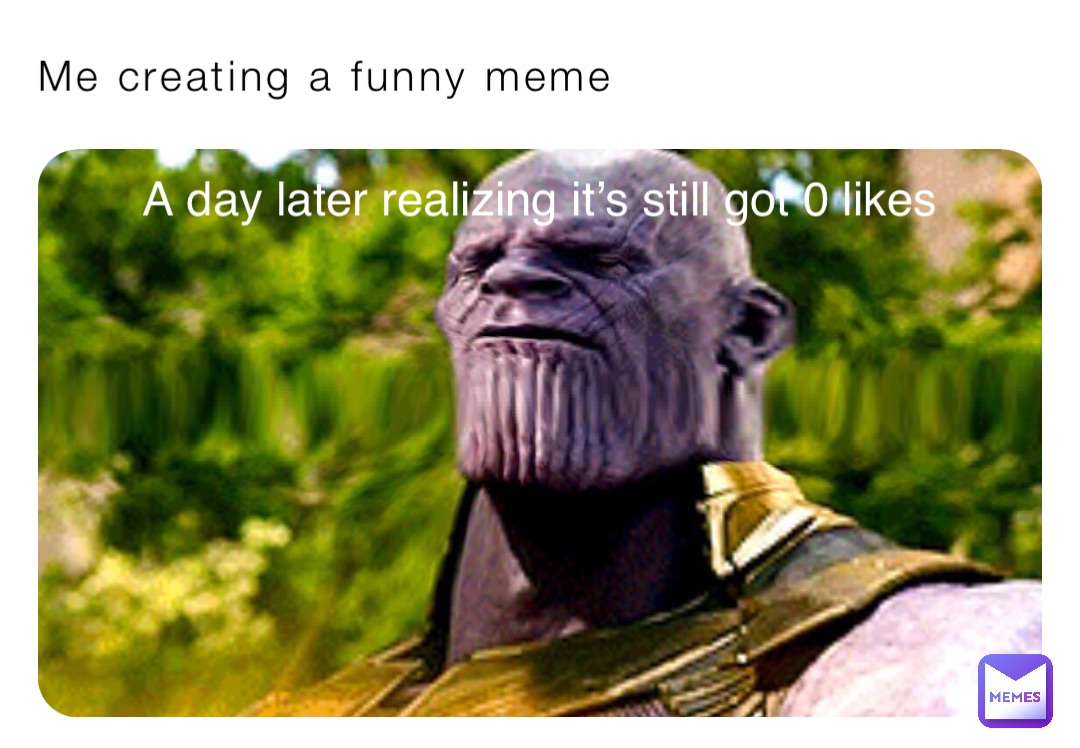 Me creating a funny meme A day later realizing it’s still got 0 likes