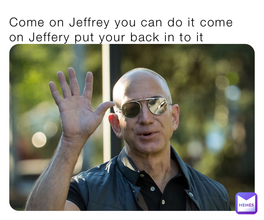 Come on Jeffrey you can do it come on Jeffery put your back in to it