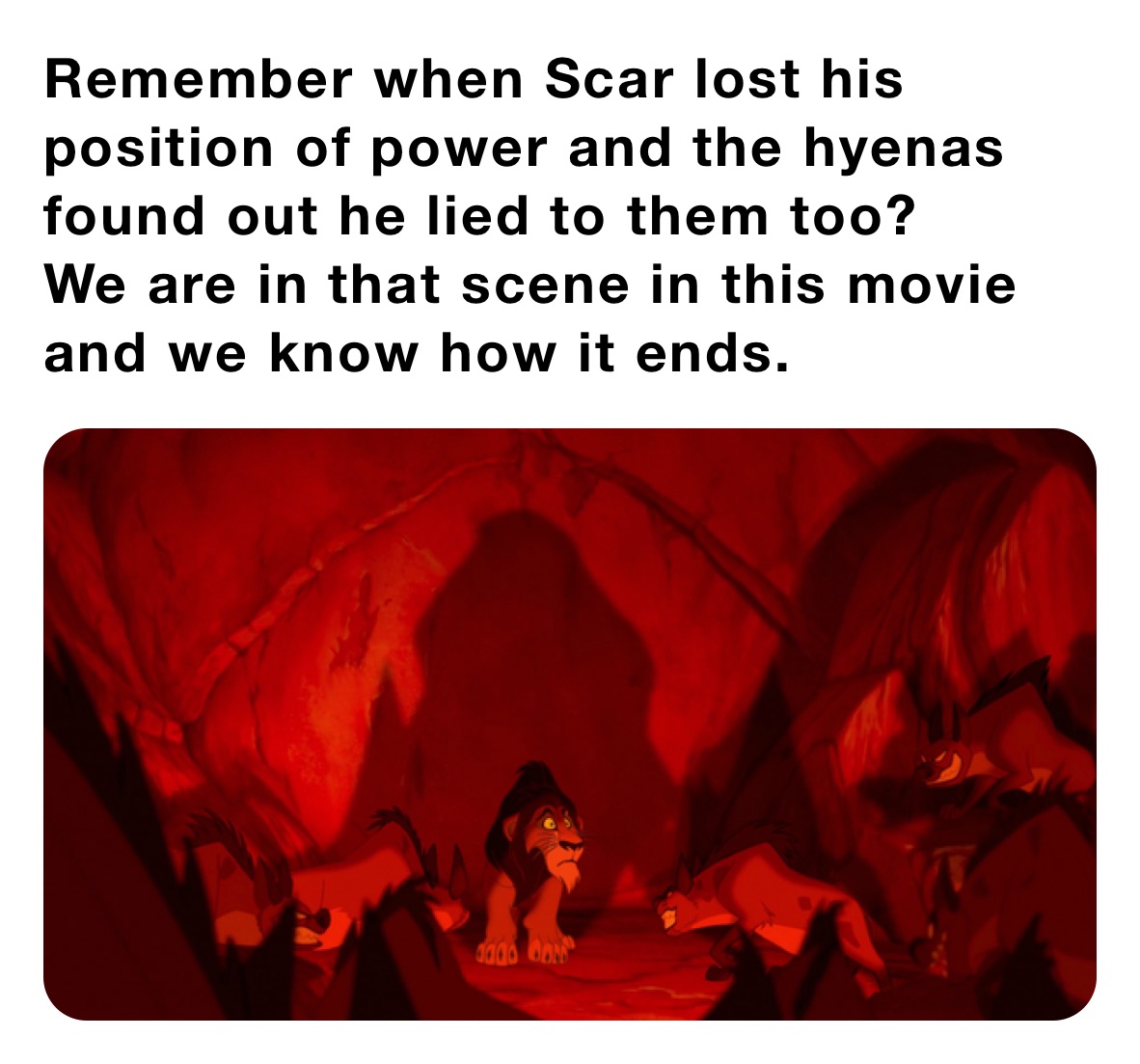 Remember when Scar lost his position of power and the hyenas found out he lied to them too? 
We are in that scene in this movie and we know how it ends. 