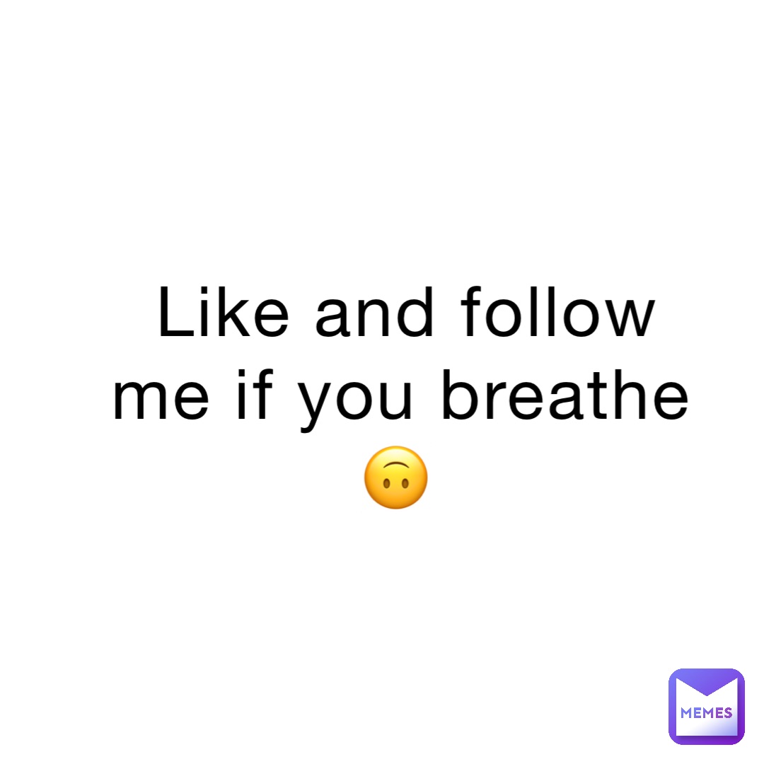 Like and follow me if you breathe 🙃