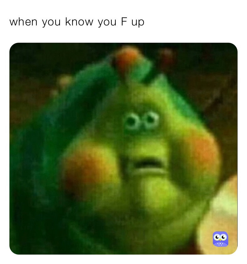 when you know you F up