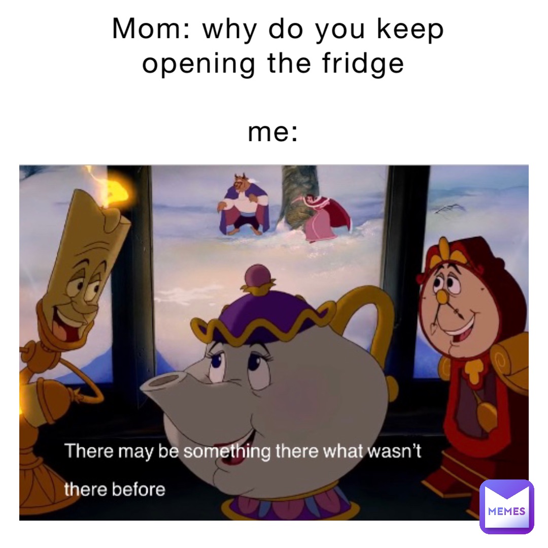 Mom: Why do you keep opening the fridge

Me: