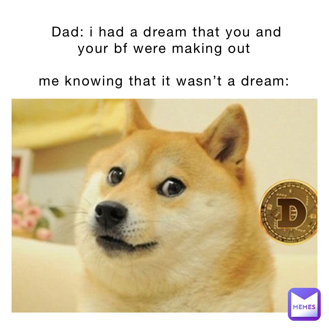 Dad: I had a dream that you and your bf were making out

Me knowing that it wasn’t a dream: