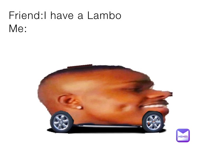 Friend:I have a Lambo
Me: