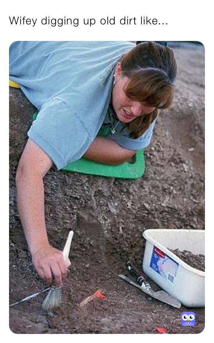 Wifey digging up old dirt like...