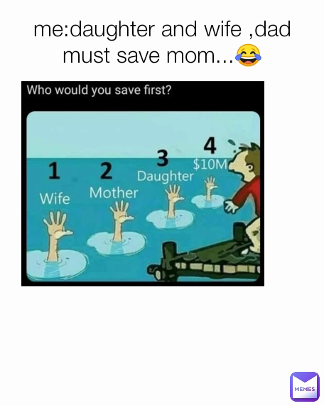 me:daughter and wife ,dad must save mom...😂