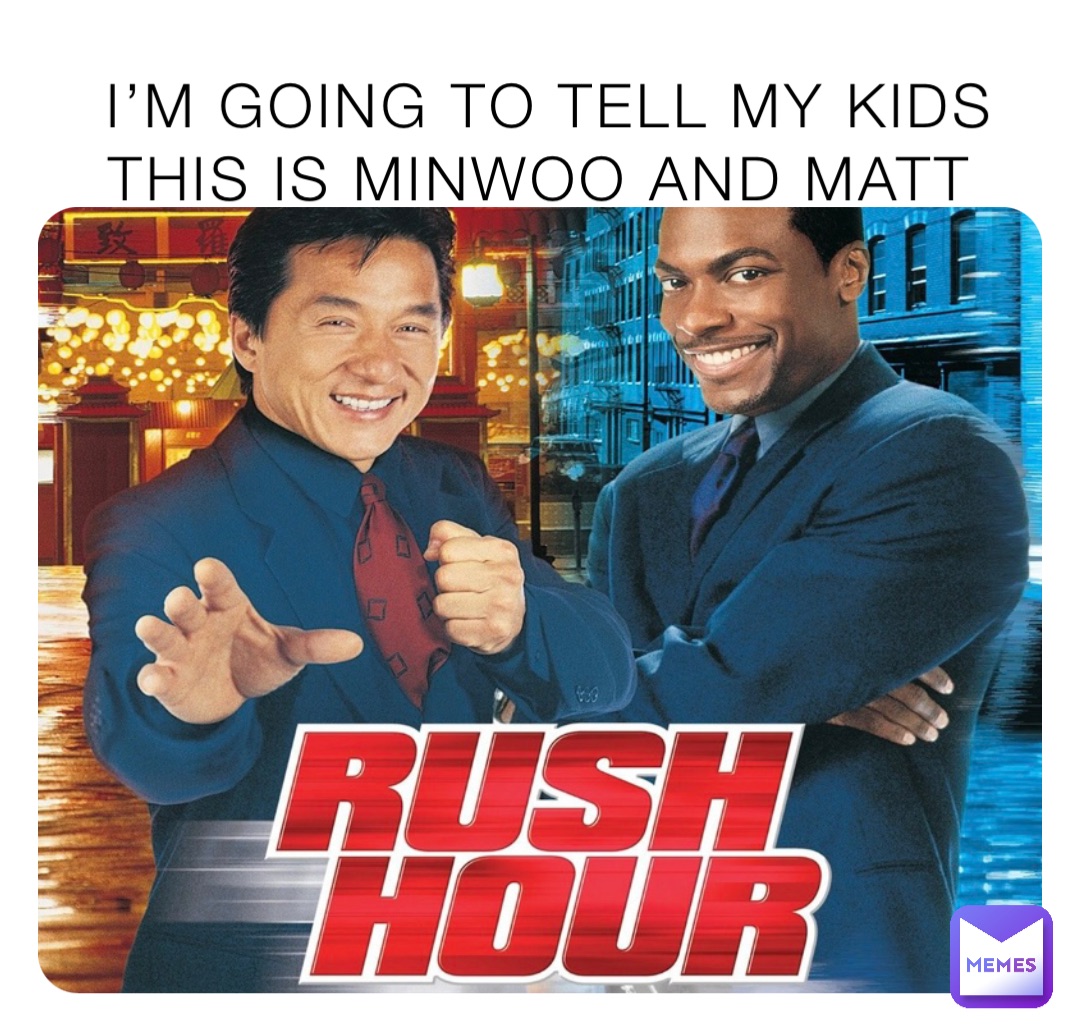 I’M GOING TO TELL MY KIDS THIS IS MINWOO AND MATT
