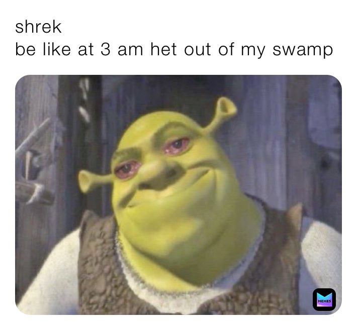 shrek
be like at 3 am het out of my swamp