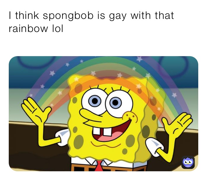 I think spongbob is gay with that rainbow lol
 ur gay 