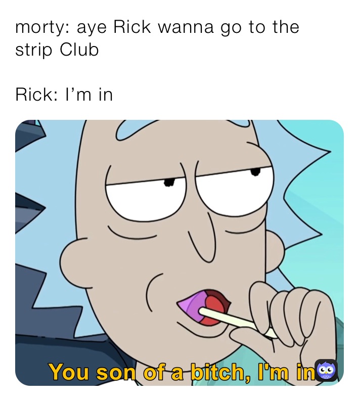 morty: aye Rick wanna go to the strip Club

Rick: I’m in￼