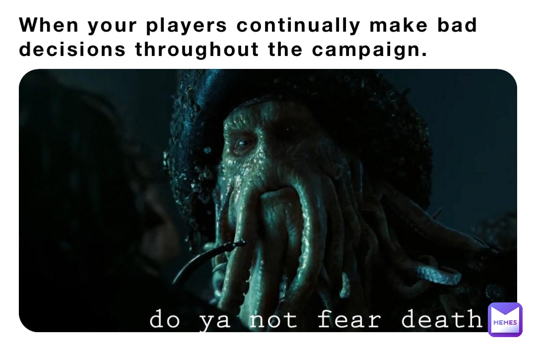 When your players continually make bad decisions throughout the campaign.