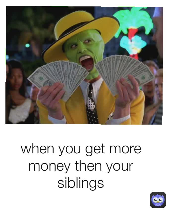 when you get more money then your siblings