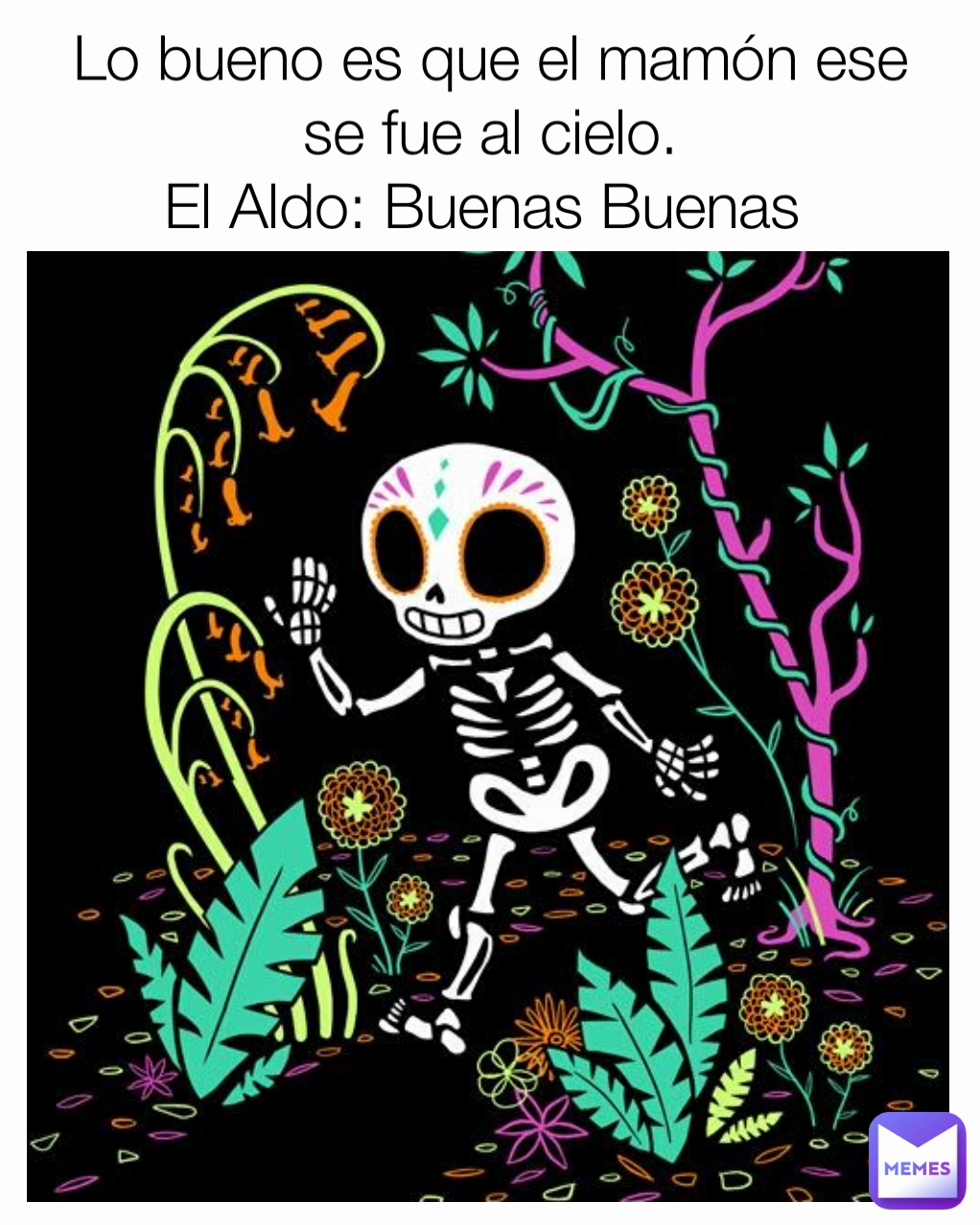 Lo bueno es que el mamón ese se fue al cielo.
El Aldo: Buenas Buenas 