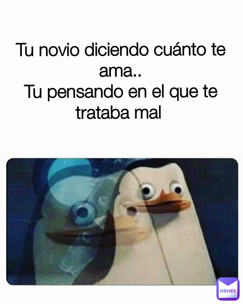 Tu novio diciendo cuánto te ama..
Tu pensando en el que te trataba mal 