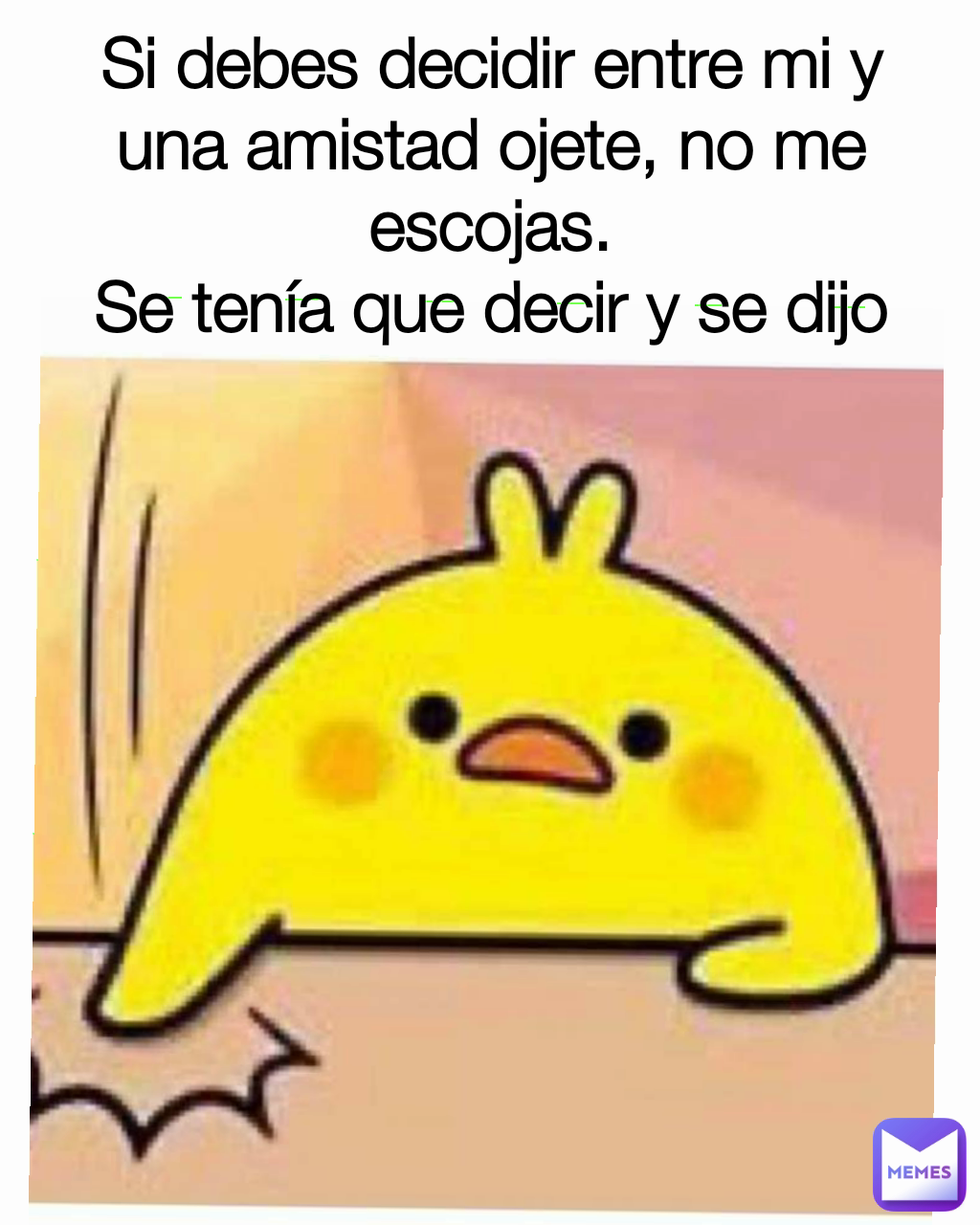 Si debes decidir entre mi y una amistad ojete, no me escojas.
Se tenía que decir y se dijo