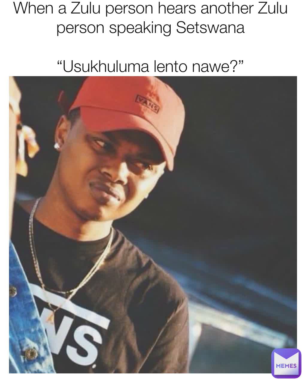 When a Zulu person hears another Zulu person speaking Setswana

“Usukhuluma lento nawe?”