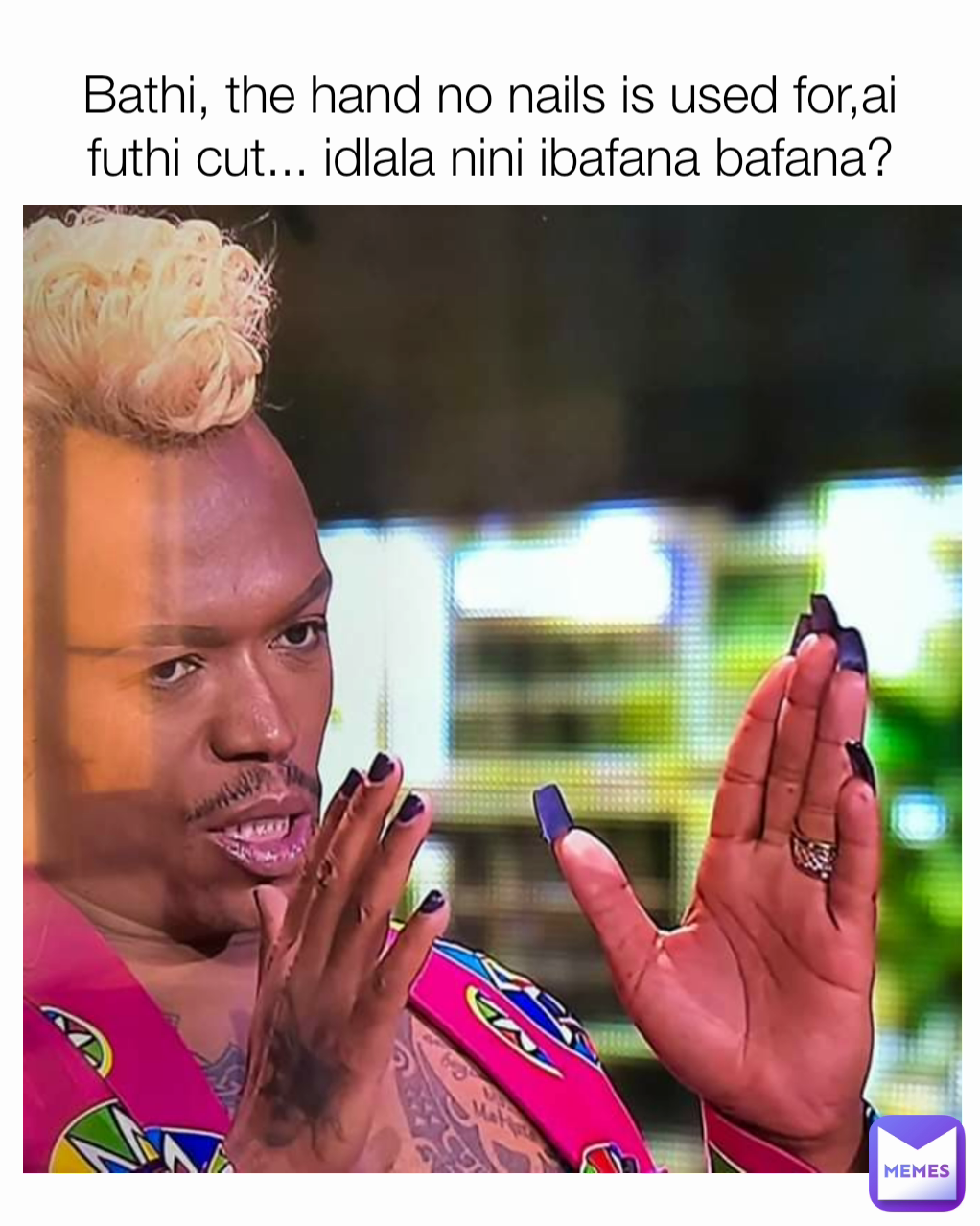 Bathi, the hand no nails is used for,ai futhi cut... idlala nini ibafana bafana?