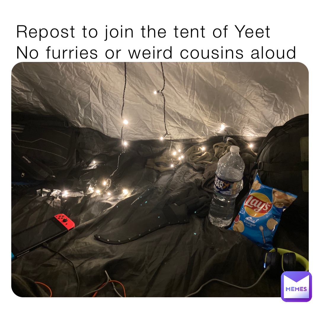 Repost to join the tent of Yeet
No furries or weird cousins aloud