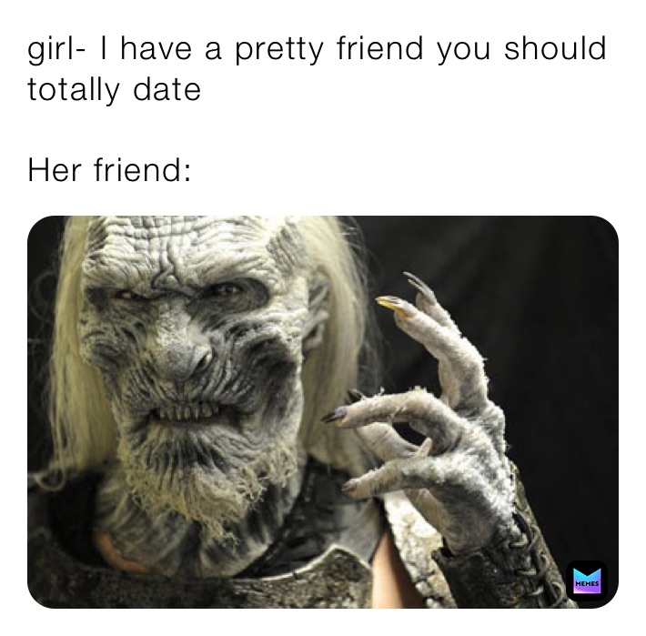 girl- I have a pretty friend you should totally date

Her friend: