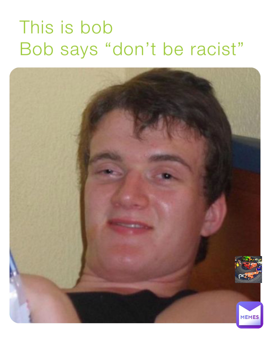 This is bob 
Bob says “don’t be racist”