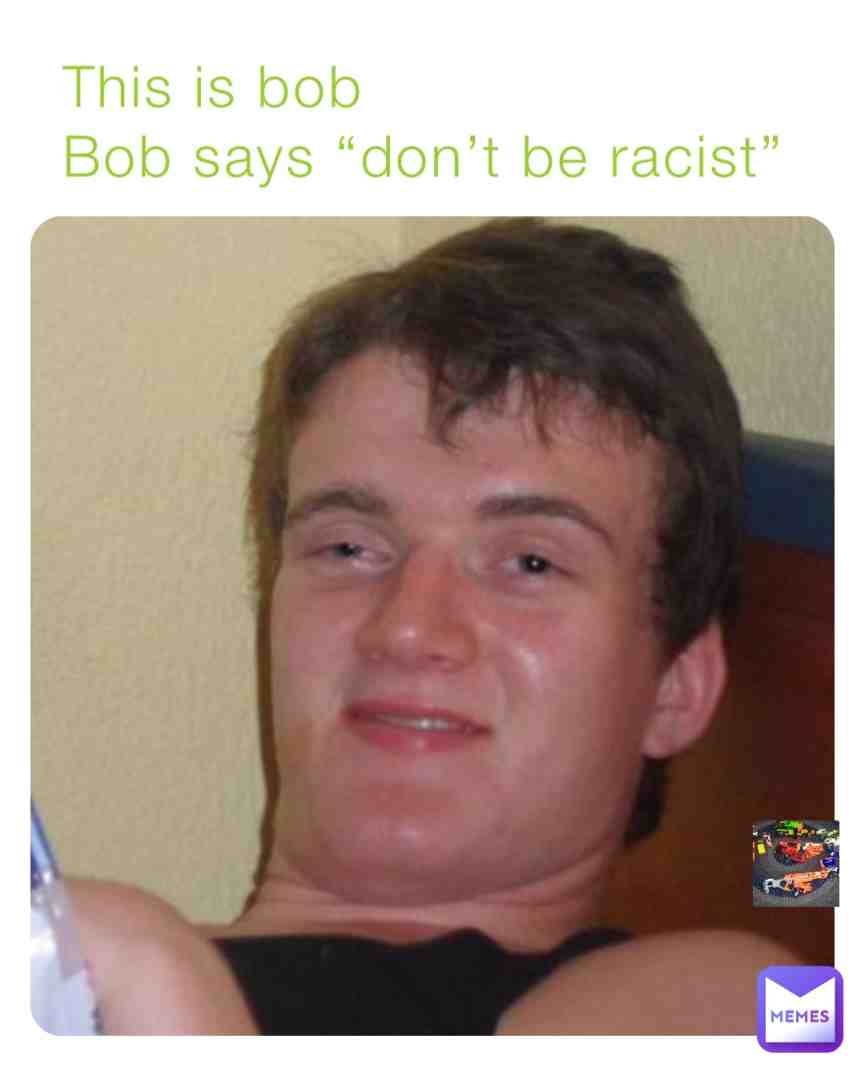 Bob don’t be racist