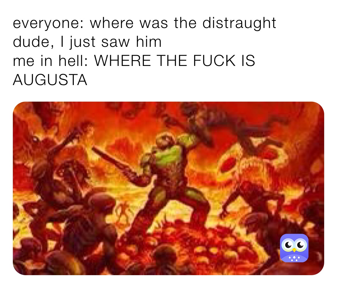 everyone: where was the distraught dude, I just saw him
me in hell: WHERE THE FUCK IS AUGUSTA