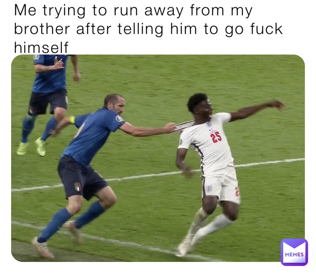 Me trying to run away from my brother after telling him to go fuck himself