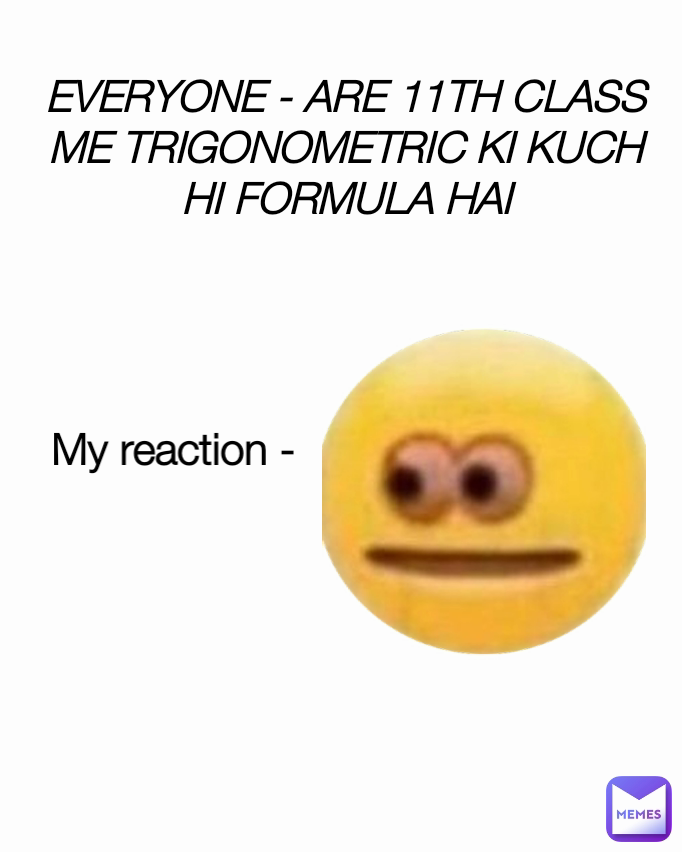 My reaction - EVERYONE - ARE 11TH CLASS ME TRIGONOMETRIC KI KUCH HI FORMULA HAI