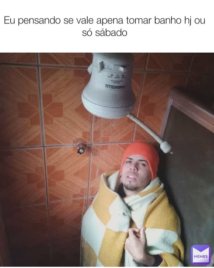 Eu pensando se vale apena tomar banho hj ou só sábado
